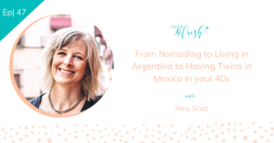 Ep 47 | From Nomading to Living in Argentina to Having Twins in Mexico in your 40s with Amy Scott